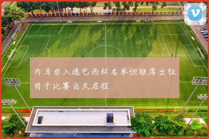 内马尔入选巴西杯名单但缺席出征将于比赛当天启程